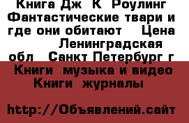 Книга Дж. К. Роулинг Фантастические твари и где они обитают. › Цена ­ 550 - Ленинградская обл., Санкт-Петербург г. Книги, музыка и видео » Книги, журналы   